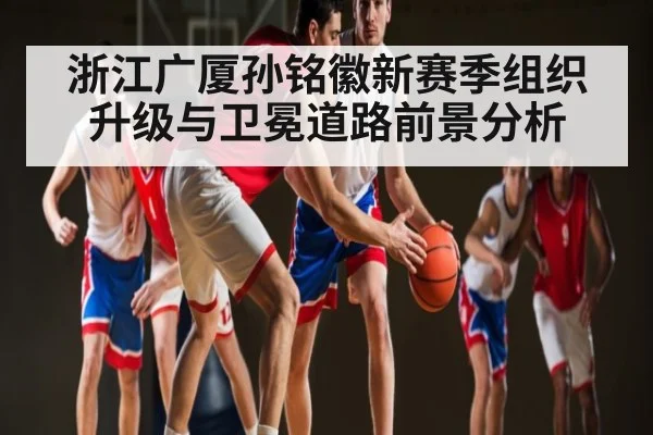 浙江广厦孙铭徽新赛季组织升级与卫冕道路前景分析